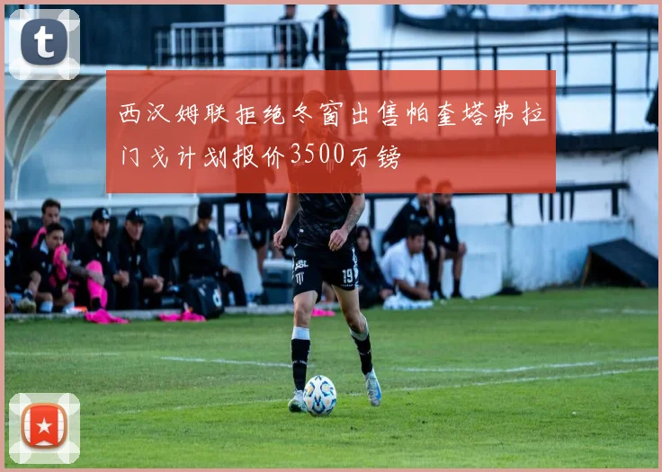 西汉姆联拒绝冬窗出售帕奎塔弗拉门戈计划报价3500万镑