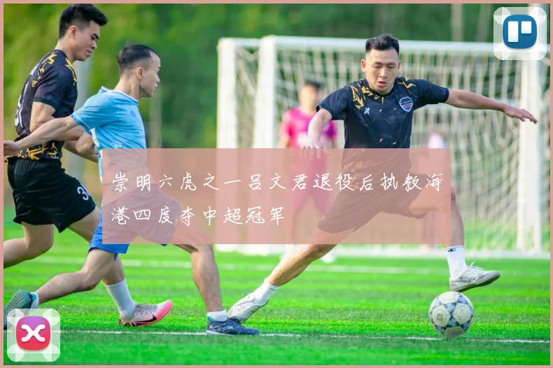 崇明六虎之一吕文君退役后执教海港四度夺中超冠军