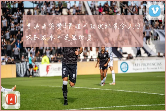 费迪南德赞B费追平助攻纪录令人惊叹队友水平更显珍贵