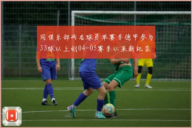 同俱乐部两名球员单赛季德甲参与33球以上创04-05赛季以来新纪录