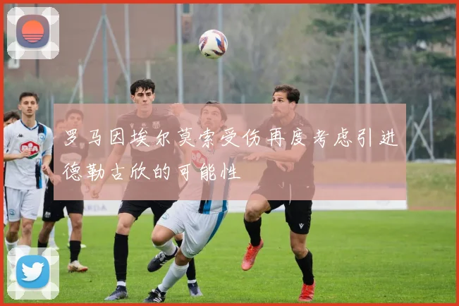罗马因埃尔莫索受伤再度考虑引进德勒古欣的可能性