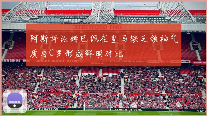 阿斯评论姆巴佩在皇马缺乏领袖气质与C罗形成鲜明对比