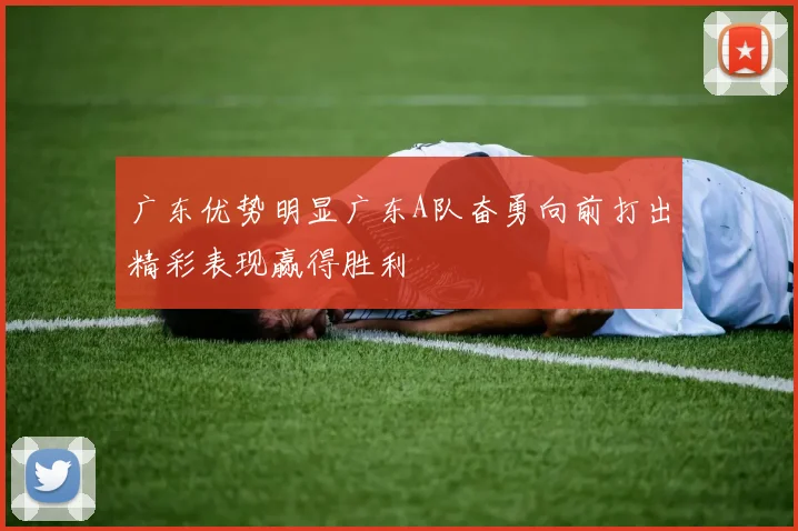 广东优势明显广东A队奋勇向前打出精彩表现赢得胜利