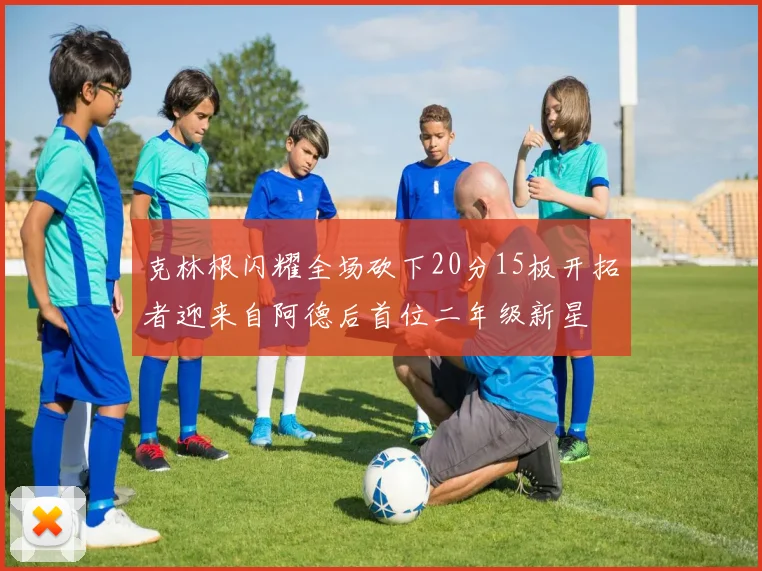 克林根闪耀全场砍下20分15板开拓者迎来自阿德后首位二年级新星