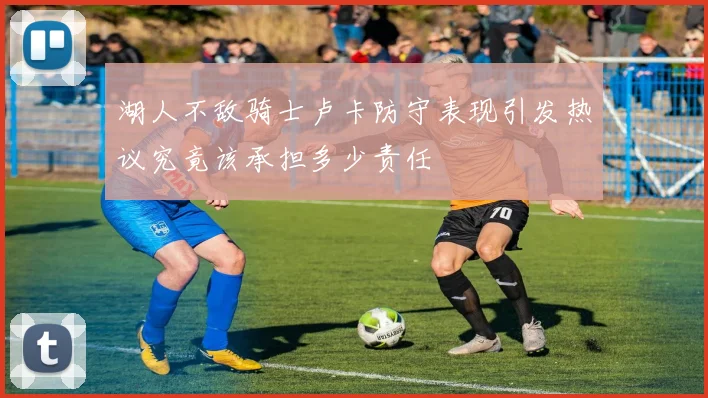 湖人不敌骑士卢卡防守表现引发热议究竟该承担多少责任