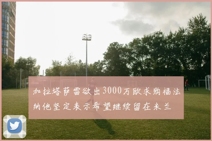 加拉塔萨雷欲出3000万欧求购福法纳他坚定表示希望继续留在米兰