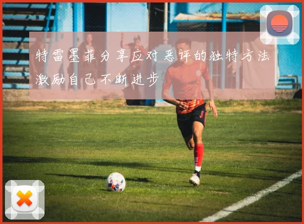 特雷墨菲分享应对恶评的独特方法激励自己不断进步