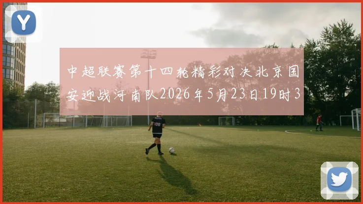 中超联赛第十四轮精彩对决北京国安迎战河南队2026年5月23日19时35分开赛