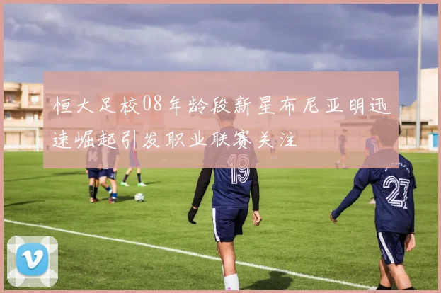 恒大足校08年龄段新星布尼亚明迅速崛起引发职业联赛关注