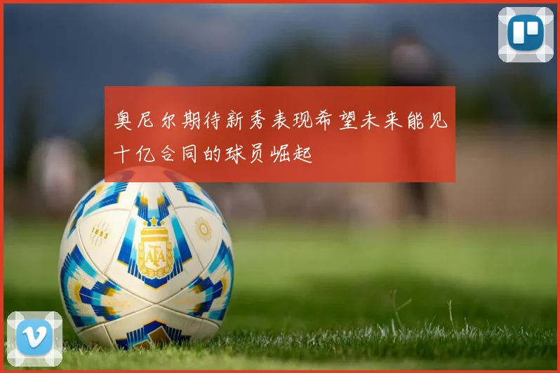 奥尼尔期待新秀表现希望未来能见十亿合同的球员崛起